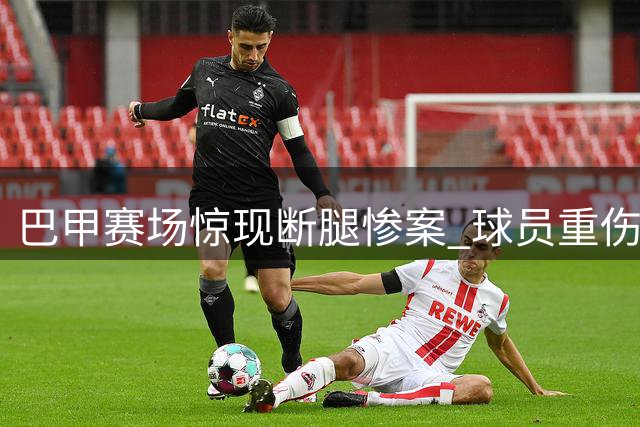 巴甲赛场惊现断腿惨案 球员重伤引发职业安全争议