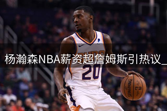 杨瀚森NBA薪资超詹姆斯引热议 年轻中锋面临成长关键期