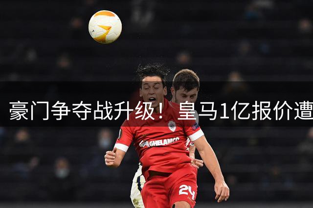 豪门争夺战升级！皇马1亿报价遭拒 迪奥曼德转会陷三方拉锯
